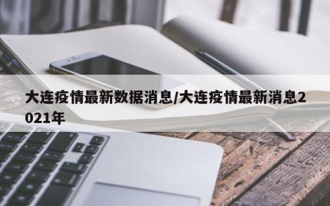 大连疫情最新数据消息/大连疫情最新消息2021年