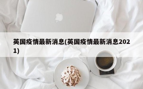 英国疫情最新消息(英国疫情最新消息2021)