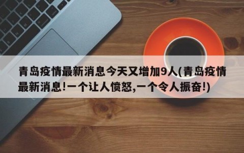 青岛疫情最新消息今天又增加9人(青岛疫情最新消息!一个让人愤怒,一个令人振奋!)