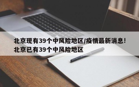 北京现有39个中风险地区/疫情最新消息!北京已有39个中风险地区