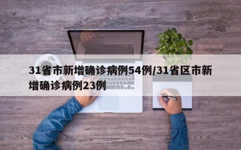 31省市新增确诊病例54例/31省区市新增确诊病例23例