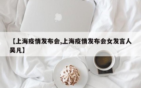 【上海疫情发布会,上海疫情发布会女发言人吴凡】