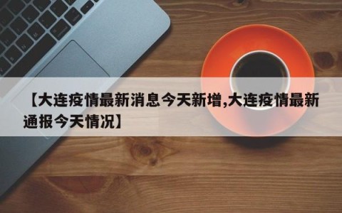 【大连疫情最新消息今天新增,大连疫情最新通报今天情况】