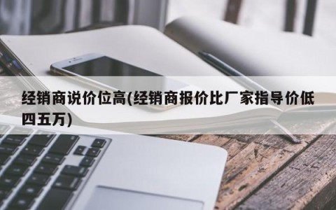 经销商说价位高(经销商报价比厂家指导价低四五万)