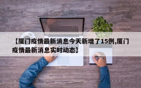 【厦门疫情最新消息今天新增了15例,厦门疫情最新消息实时动态】