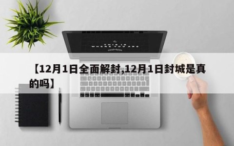 【12月1日全面解封,12月1日封城是真的吗】