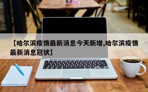 【哈尔滨疫情最新消息今天新增,哈尔滨疫情最新消息冠状】