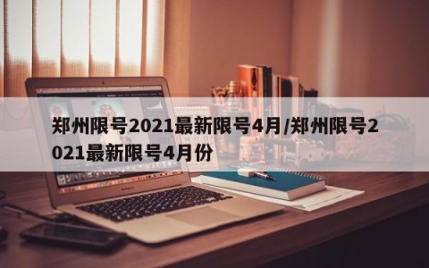 郑州限号2021最新限号4月/郑州限号2021最新限号4月份