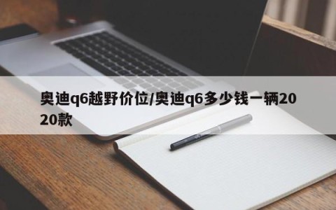 奥迪q6越野价位/奥迪q6多少钱一辆2020款