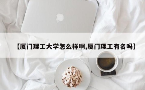 【厦门理工大学怎么样啊,厦门理工有名吗】