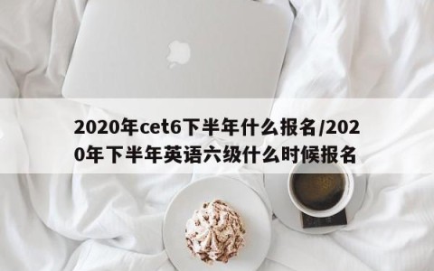 2020年cet6下半年什么报名/2020年下半年英语六级什么时候报名