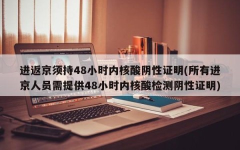 进返京须持48小时内核酸阴性证明(所有进京人员需提供48小时内核酸检测阴性证明)