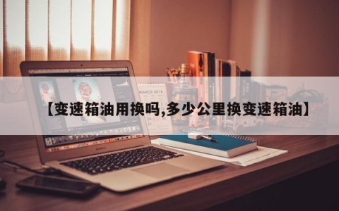 【变速箱油用换吗,多少公里换变速箱油】