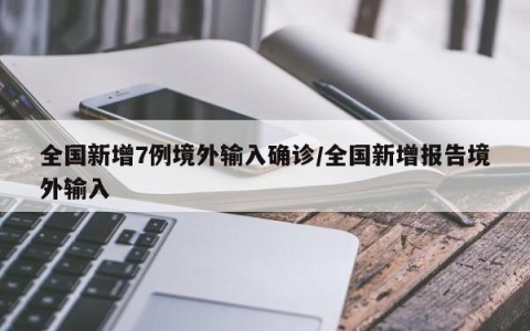 全国新增7例境外输入确诊/全国新增报告境外输入
