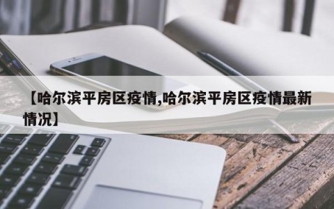 【哈尔滨平房区疫情,哈尔滨平房区疫情最新情况】
