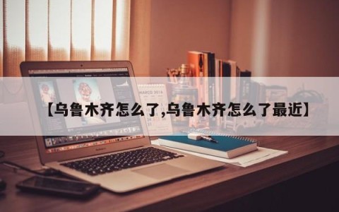 【乌鲁木齐怎么了,乌鲁木齐怎么了最近】