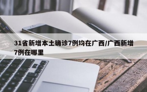 31省新增本土确诊7例均在广西/广西新增7例在哪里