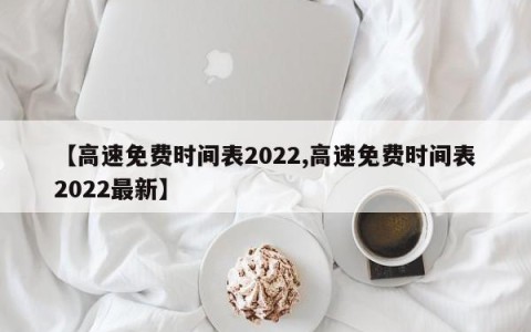 【高速免费时间表2022,高速免费时间表2022最新】