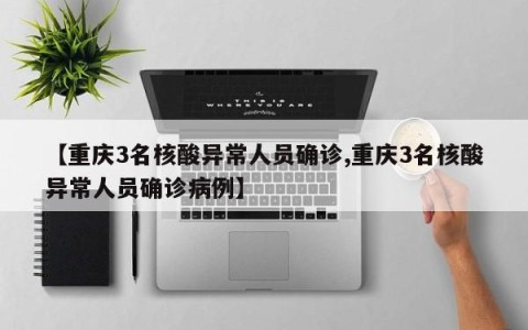 【重庆3名核酸异常人员确诊,重庆3名核酸异常人员确诊病例】