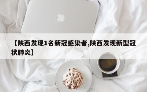 【陕西发现1名新冠感染者,陕西发现新型冠状肺炎】