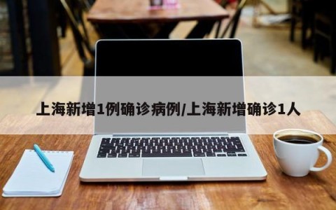 上海新增1例确诊病例/上海新增确诊1人