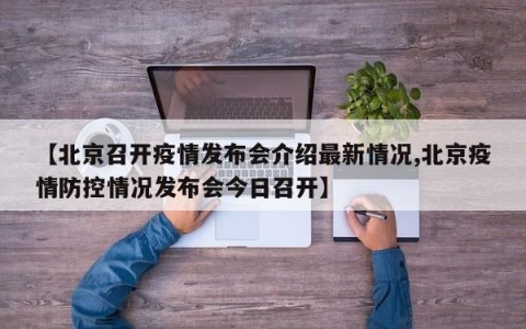 【北京召开疫情发布会介绍最新情况,北京疫情防控情况发布会今日召开】