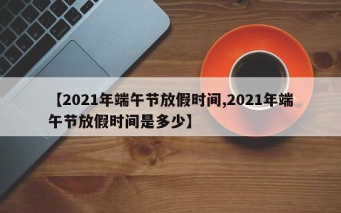 【2021年端午节放假时间,2021年端午节放假时间是多少】