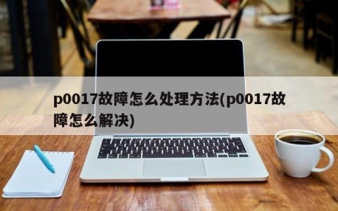 p0017故障怎么处理方法(p0017故障怎么解决)