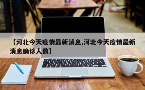 【河北今天疫情最新消息,河北今天疫情最新消息确诊人数】