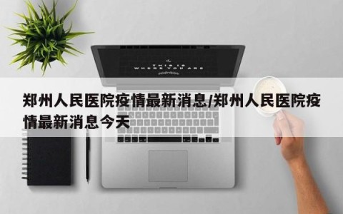 郑州人民医院疫情最新消息/郑州人民医院疫情最新消息今天