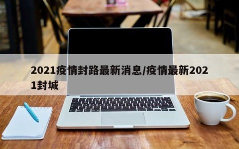 2021疫情封路最新消息/疫情最新2021封城