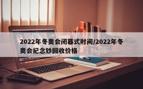 2022年冬奥会闭幕式时间/2022年冬奥会纪念钞回收价格