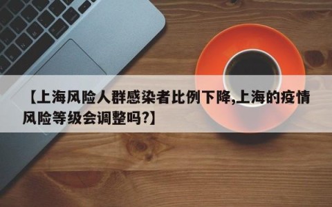 【上海风险人群感染者比例下降,上海的疫情风险等级会调整吗?】