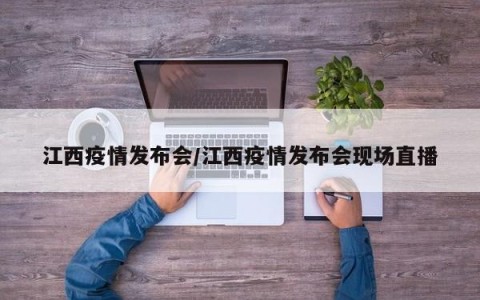 江西疫情发布会/江西疫情发布会现场直播