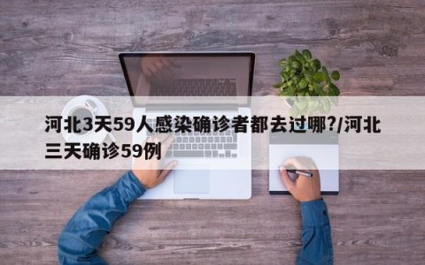 河北3天59人感染确诊者都去过哪?/河北三天确诊59例