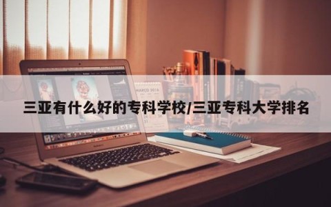 三亚有什么好的专科学校/三亚专科大学排名