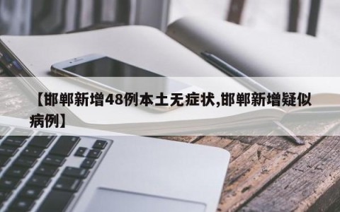 【邯郸新增48例本土无症状,邯郸新增疑似病例】