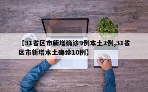 【31省区市新增确诊9例本土2例,31省区市新增本土确诊10例】