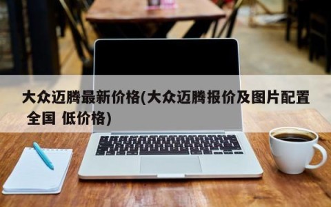 大众迈腾最新价格(大众迈腾报价及图片配置 全国 低价格)