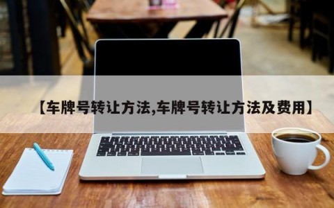 【车牌号转让方法,车牌号转让方法及费用】