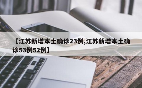 【江苏新增本土确诊23例,江苏新增本土确诊53例52例】