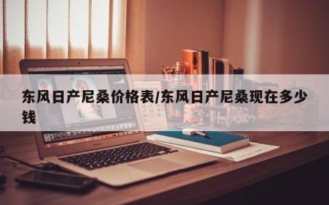 东风日产尼桑价格表/东风日产尼桑现在多少钱