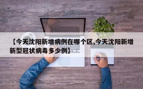 【今天沈阳新增病例在哪个区,今天沈阳新增新型冠状病毒多少例】