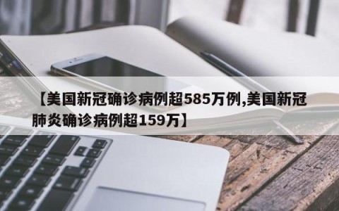 【美国新冠确诊病例超585万例,美国新冠肺炎确诊病例超159万】