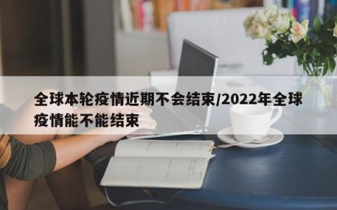 全球本轮疫情近期不会结束/2022年全球疫情能不能结束