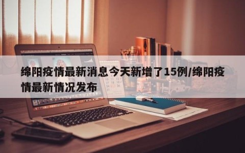 绵阳疫情最新消息今天新增了15例/绵阳疫情最新情况发布