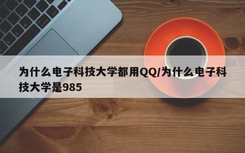 为什么电子科技大学都用QQ/为什么电子科技大学是985