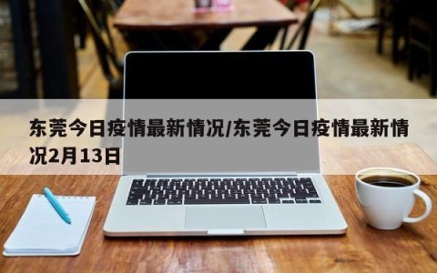 东莞今日疫情最新情况/东莞今日疫情最新情况2月13日