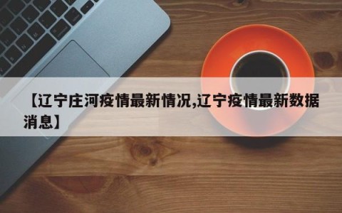 【辽宁庄河疫情最新情况,辽宁疫情最新数据消息】