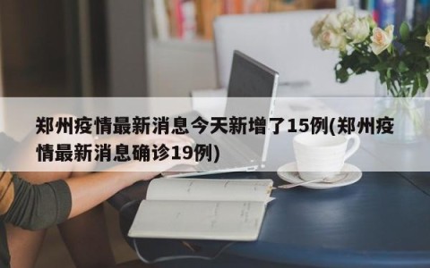 郑州疫情最新消息今天新增了15例(郑州疫情最新消息确诊19例)